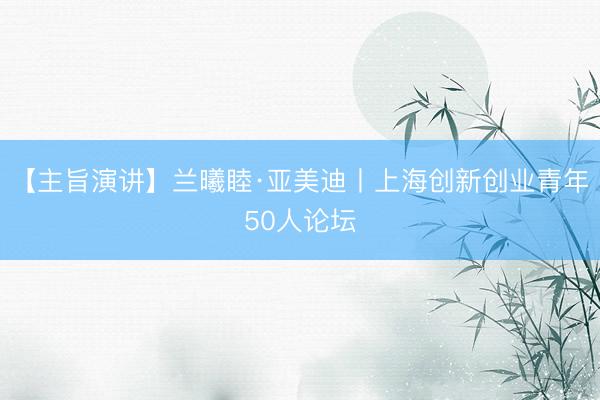 【主旨演讲】兰曦睦·亚美迪丨上海创新创业青年50人论坛