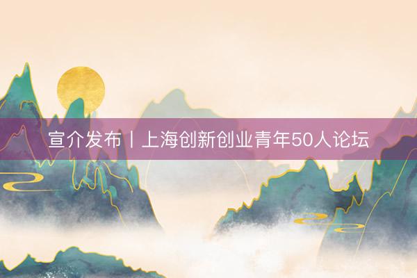 宣介发布丨上海创新创业青年50人论坛