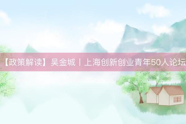 【政策解读】吴金城丨上海创新创业青年50人论坛