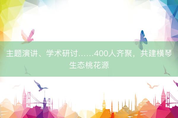 主题演讲、学术研讨……400人齐聚，共建横琴生态桃花源