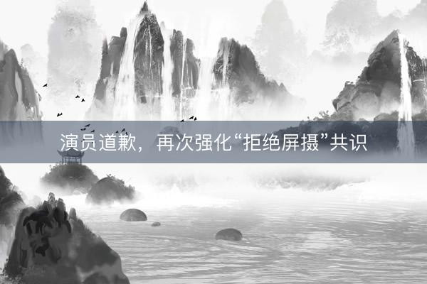 演员道歉，再次强化“拒绝屏摄”共识
