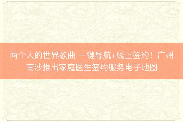 两个人的世界歌曲 一键导航+线上签约！广州南沙推出家庭医生签约服务电子地图