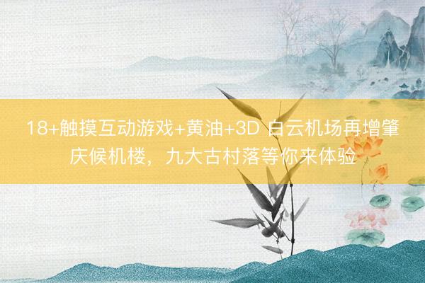 18+触摸互动游戏+黄油+3D 白云机场再增肇庆候机楼，九大古村落等你来体验