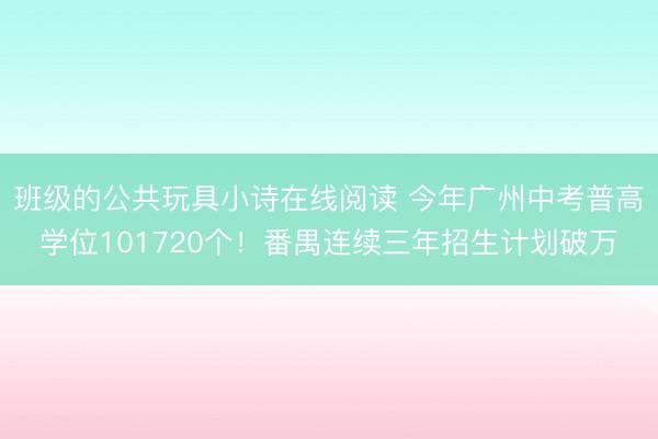 班级的公共玩具小诗在线阅读 今年广州中考普高学位101720个!番禺连续三年招生计划破万