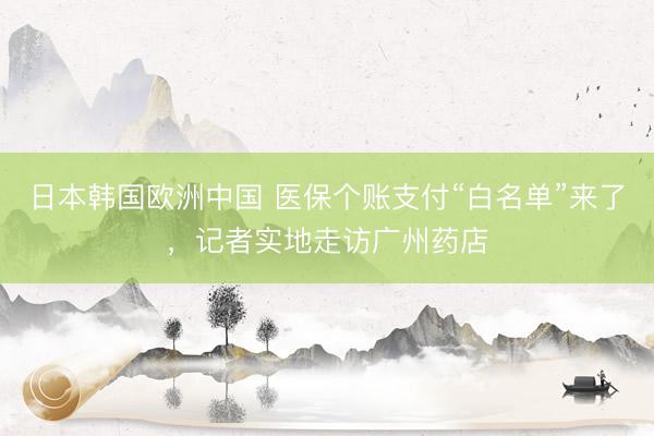 日本韩国欧洲中国 医保个账支付“白名单”来了，记者实地走访广州药店
