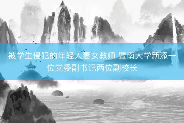 被学生侵犯的年轻人妻女教师 暨南大学新添一位党委副书记两位副校长