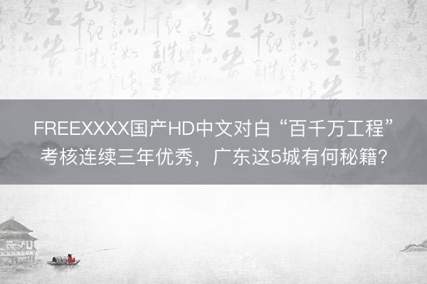 FREEXXXX国产HD中文对白 “百千万工程”考核连续三年优秀，广东这5城有何秘籍？