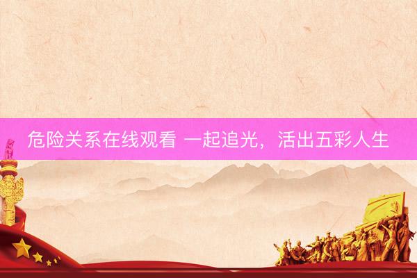 危险关系在线观看 一起追光,活出五彩人生