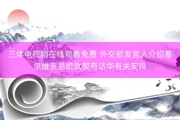 三体电视剧在线观看免费 外交部发言人介绍塞尔维亚总统武契奇访华有关安排