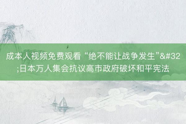 成本人视频免费观看 “绝不能让战争发生” 日本万人集会抗议高市政府破坏和平宪法