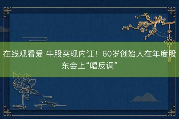 在线观看爱 牛股突现内讧！60岁创始人在年度股东会上“唱反调”