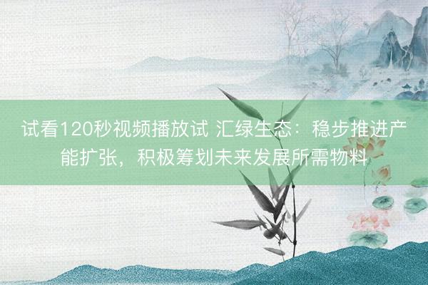 试看120秒视频播放试 汇绿生态：稳步推进产能扩张，积极筹划未来发展所需物料