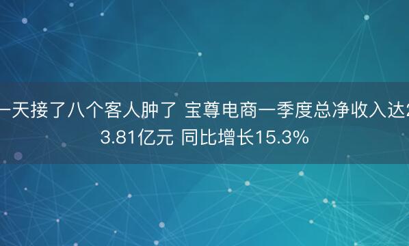 一天接了八个客人肿了 宝尊电商一季度总净收入达23.81亿元 同比增长15.3%