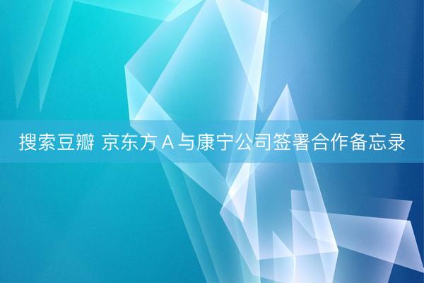 搜索豆瓣 京东方A与康宁公司签署合作备忘录