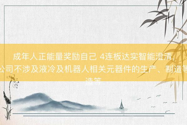成年人正能量奖励自己 4连板达实智能澄清，公司不涉及液冷及机器人相关元器件的生产、制造等