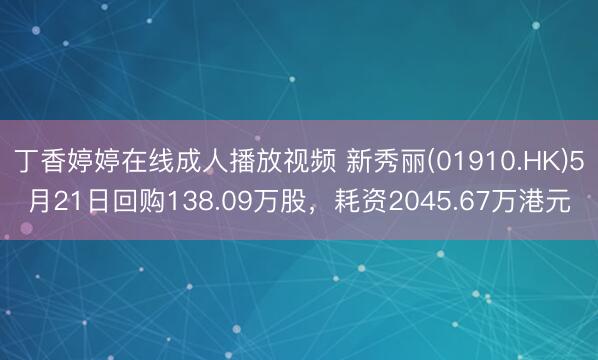 丁香婷婷在线成人播放视频 新秀丽(01910.HK)5月21日回购138.09万股，耗资2045.67万港元