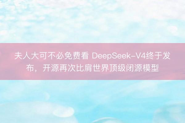 夫人大可不必免费看 DeepSeek-V4终于发布，开源再次比肩世界顶级闭源模型