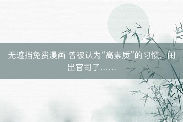 无遮挡免费漫画 曾被认为“高素质”的习惯,闹出官司了……