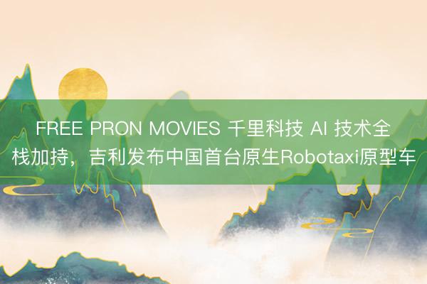 FREE PRON MOVIES 千里科技 AI 技术全栈加持，吉利发布中国首台原生Robotaxi原型车