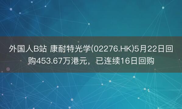 外国人B站 康耐特光学(02276.HK)5月22日回购453.67万港元,已连续16日回购