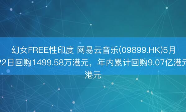 幻女FREE性印度 网易云音乐(09899.HK)5月22日回购1499.58万港元，年内累计回购9.07亿港元