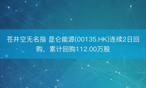苍井空无名指 昆仑能源(00135.HK)连续2日回购，累计回购112.00万股