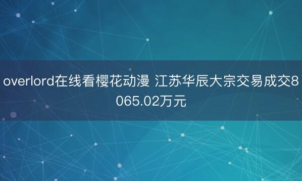 overlord在线看樱花动漫 江苏华辰大宗交易成交8065.02万元