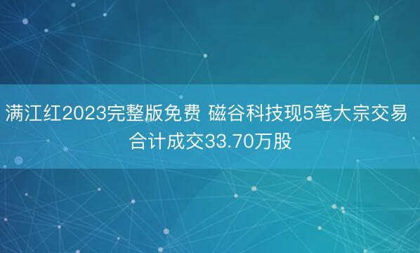 满江红2023完整版免费 磁谷科技现5笔大宗交易 合计成交33.70万股