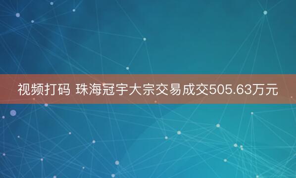 视频打码 珠海冠宇大宗交易成交505.63万元
