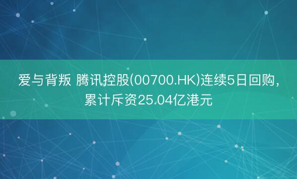 爱与背叛 腾讯控股(00700.HK)连续5日回购，累计斥资25.04亿港元