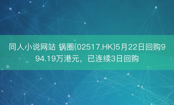 同人小说网站 锅圈(02517.HK)5月22日回购994.19万港元，已连续3日回购