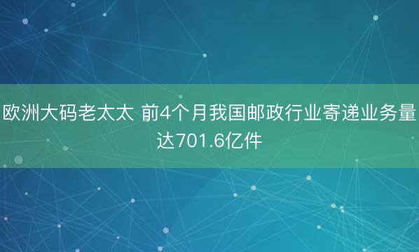 欧洲大码老太太 前4个月我国邮政行业寄递业务量达701.6亿件