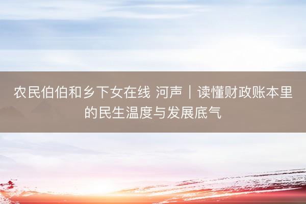 农民伯伯和乡下女在线 河声|读懂财政账本里的民生温度与发展底气