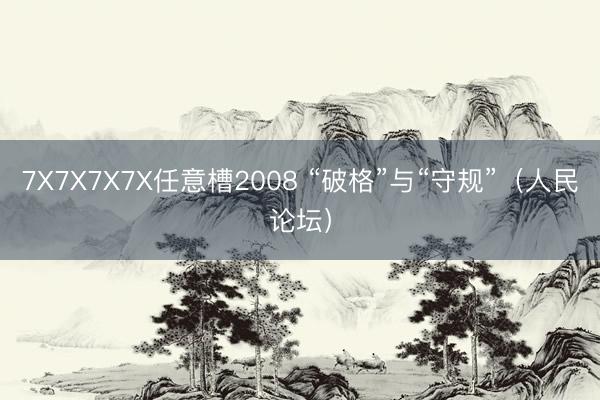 7X7X7X7X任意槽2008 “破格”与“守规”(人民论坛)