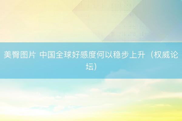 美臀图片 中国全球好感度何以稳步上升（权威论坛）