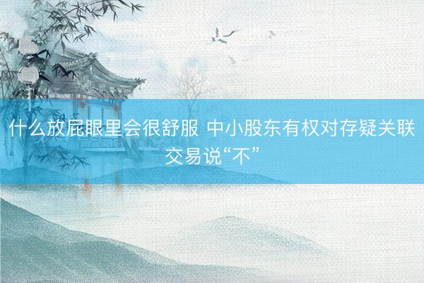 什么放屁眼里会很舒服 中小股东有权对存疑关联交易说“不”