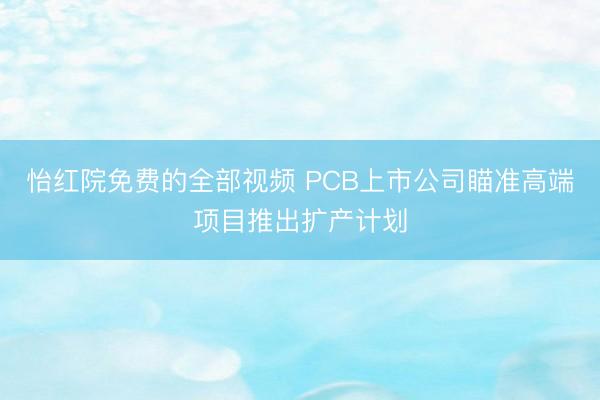 怡红院免费的全部视频 PCB上市公司瞄准高端项目推出扩产计划