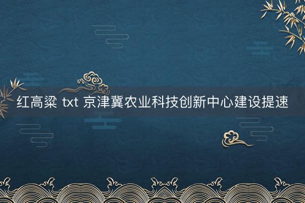 红高粱 txt 京津冀农业科技创新中心建设提速