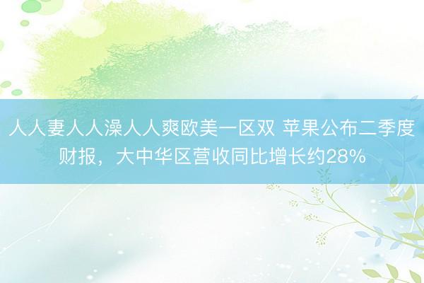 人人妻人人澡人人爽欧美一区双 苹果公布二季度财报，大中华区营收同比增长约28%