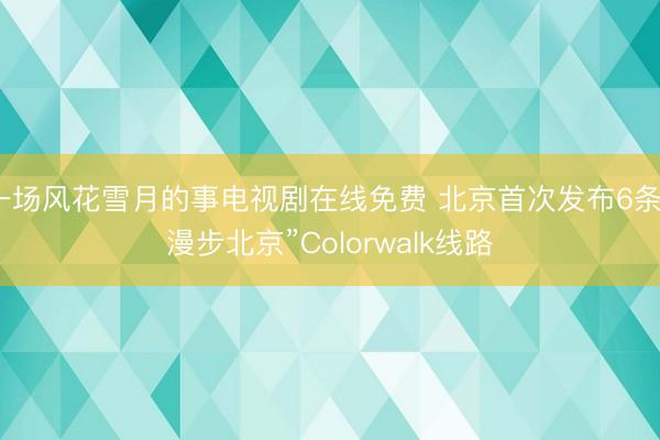 一场风花雪月的事电视剧在线免费 北京首次发布6条“漫步北京”Colorwalk线路