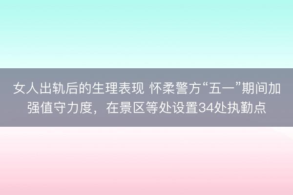 女人出轨后的生理表现 怀柔警方“五一”期间加强值守力度，在景区等处设置34处执勤点