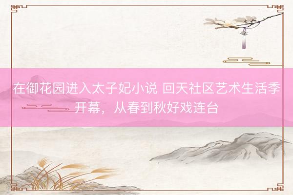 在御花园进入太子妃小说 回天社区艺术生活季开幕，从春到秋好戏连台