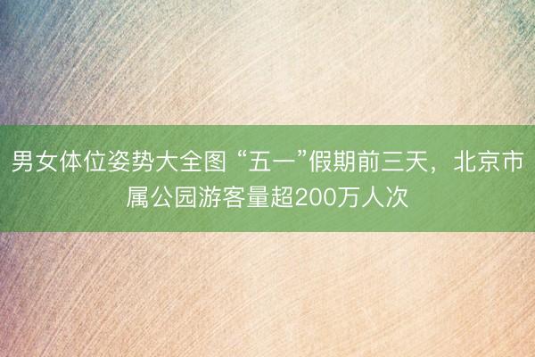 男女体位姿势大全图 “五一”假期前三天，北京市属公园游客量超200万人次