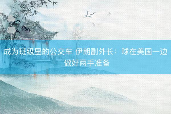 成为班级里的公交车 伊朗副外长:球在美国一边 做好两手准备