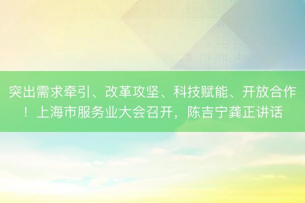 突出需求牵引、改革攻坚、科技赋能、开放合作！上海市服务业大会召开，陈吉宁龚正讲话