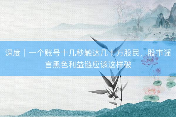 深度｜一个账号十几秒触达几十万股民，股市谣言黑色利益链应该这样破