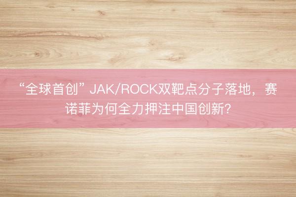 “全球首创” JAK/ROCK双靶点分子落地，赛诺菲为何全力押注中国创新？
