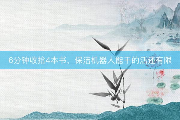 6分钟收拾4本书，保洁机器人能干的活还有限