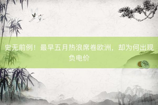 史无前例！最早五月热浪席卷欧洲，却为何出现负电价