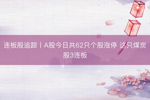 连板股追踪丨A股今日共62只个股涨停 这只煤炭股3连板